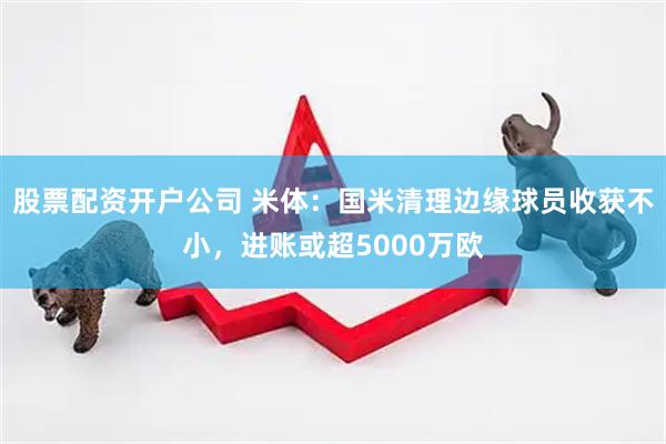 股票配资开户公司 米体:国米清理边缘球员收获不小,进账或超5000万欧