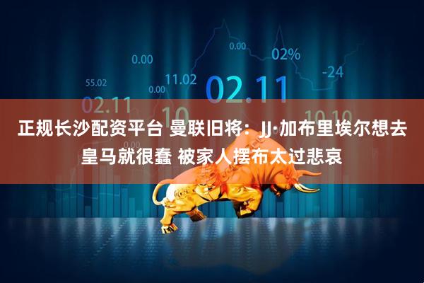 正规长沙配资平台 曼联旧将：JJ·加布里埃尔想去皇马就很蠢 被家人摆布太过悲哀