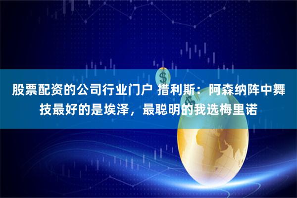 股票配资的公司行业门户 措利斯：阿森纳阵中舞技最好的是埃泽，最聪明的我选梅里诺