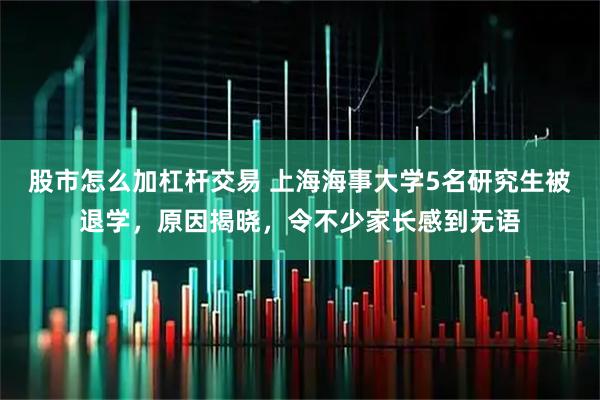 股市怎么加杠杆交易 上海海事大学5名研究生被退学，原因揭晓，令不少家长感到无语