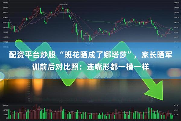 配资平台炒股 “班花晒成了娜塔莎”，家长晒军训前后对比照：连嘴形都一模一样