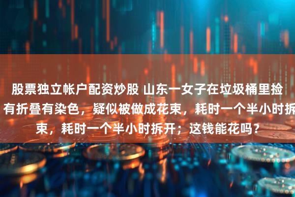 股票独立帐户配资炒股 山东一女子在垃圾桶里捡到72张5元纸币，有折叠有染色，疑似被做成花束，耗时一个半小时拆开；这钱能花吗？