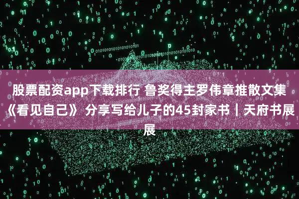 股票配资app下载排行 鲁奖得主罗伟章推散文集《看见自己》 分享写给儿子的45封家书｜天府书展