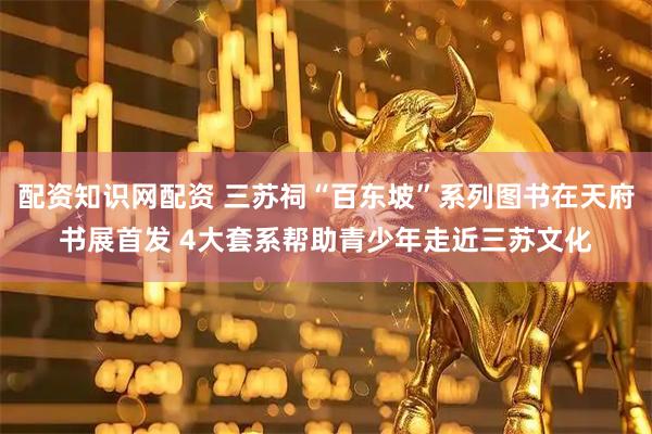 配资知识网配资 三苏祠“百东坡”系列图书在天府书展首发 4大套系帮助青少年走近三苏文化