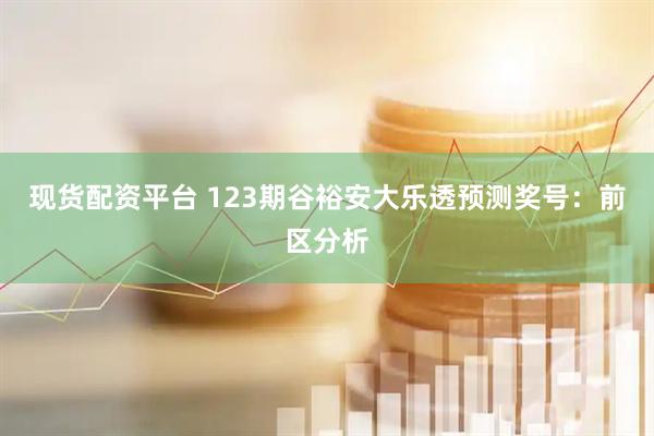 现货配资平台 123期谷裕安大乐透预测奖号：前区分析